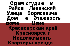 Сдам студию 24м › Район ­ Ленинский › Улица ­ Борисевича › Дом ­ 8а › Этажность дома ­ 2 › Цена ­ 9 500 - Красноярский край, Красноярск г. Недвижимость » Квартиры аренда   . Красноярский край,Красноярск г.